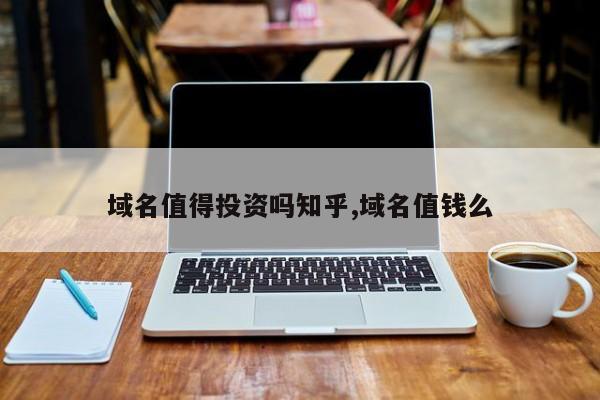 域名值得投资吗知乎,域名值钱么