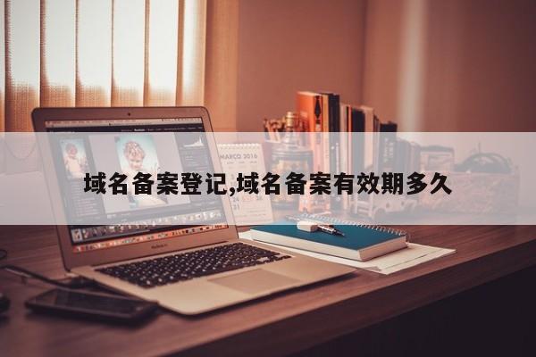 域名备案登记,域名备案有效期多久