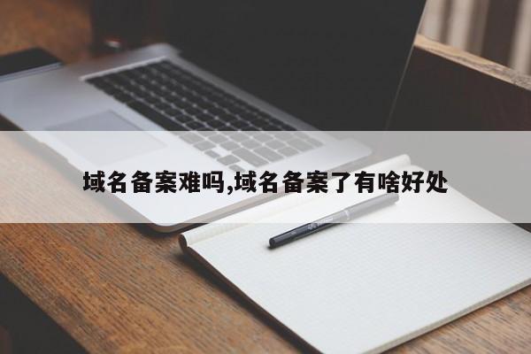 域名备案难吗,域名备案了有啥好处